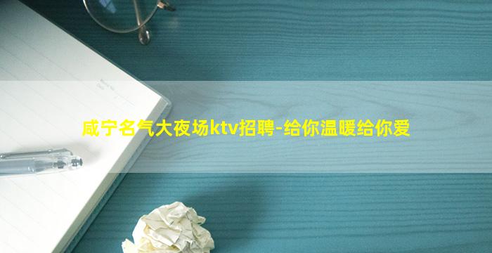 咸宁名气大夜场ktv招聘-给你温暖给你爱